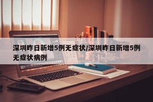 深圳昨日新增5例无症状/深圳昨日新增5例无症状病例