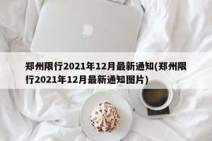 郑州限行2021年12月最新通知(郑州限行2021年12月最新通知图片)