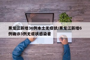 黑龙江新增36例本土无症状/黑龙江新增6例确诊3例无症状感染者