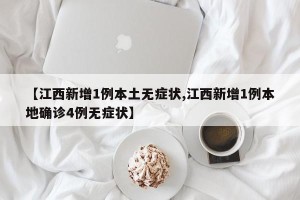 【江西新增1例本土无症状,江西新增1例本地确诊4例无症状】