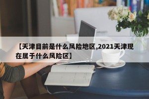 【天津目前是什么风险地区,2021天津现在属于什么风险区】