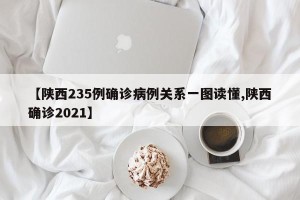 【陕西235例确诊病例关系一图读懂,陕西确诊2021】
