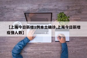【上海今日新增1例本土确诊,上海今日新增疫情人数】