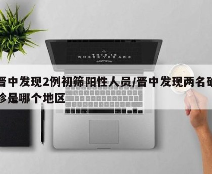晋中发现2例初筛阳性人员/晋中发现两名确诊是哪个地区