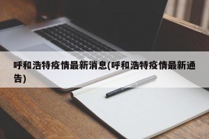 呼和浩特疫情最新消息(呼和浩特疫情最新通告)
