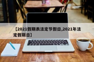 【2021假期表法定节假日,2021年法定假期日】