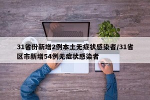 31省份新增2例本土无症状感染者/31省区市新增54例无症状感染者