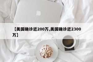 【美国确诊近200万,美国确诊近2300万】