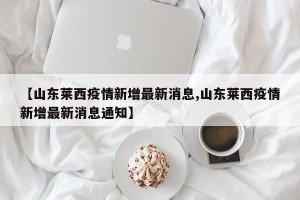 【山东莱西疫情新增最新消息,山东莱西疫情新增最新消息通知】