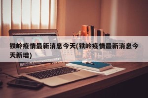 铁岭疫情最新消息今天(铁岭疫情最新消息今天新增)