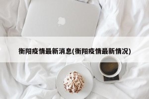 衡阳疫情最新消息(衡阳疫情最新情况)