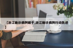 【浙江确诊病例破千,浙江确诊病例行动轨迹】