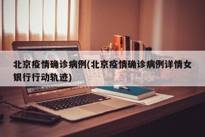 北京疫情确诊病例(北京疫情确诊病例详情女银行行动轨迹)