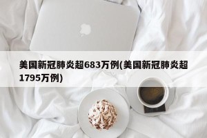 美国新冠肺炎超683万例(美国新冠肺炎超1795万例)