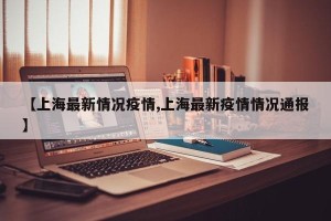【上海最新情况疫情,上海最新疫情情况通报】