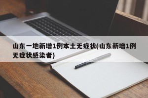 山东一地新增1例本土无症状(山东新增1例无症状感染者)