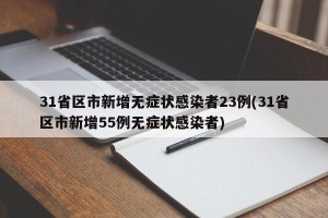 31省区市新增无症状感染者23例(31省区市新增55例无症状感染者)