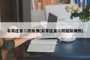 石家庄省二院疫情(石家庄省二院疑似病例)