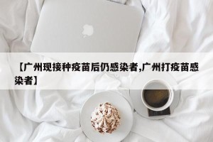 【广州现接种疫苗后仍感染者,广州打疫苗感染者】