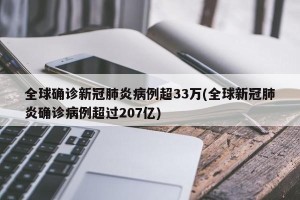 全球确诊新冠肺炎病例超33万(全球新冠肺炎确诊病例超过207亿)