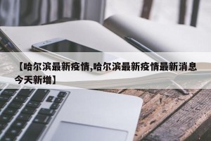 【哈尔滨最新疫情,哈尔滨最新疫情最新消息今天新增】