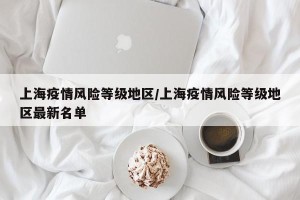 上海疫情风险等级地区/上海疫情风险等级地区最新名单