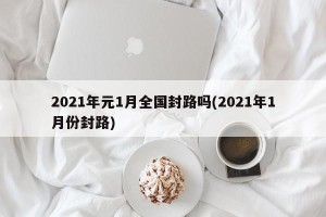 2021年元1月全国封路吗(2021年1月份封路)