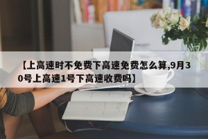 【上高速时不免费下高速免费怎么算,9月30号上高速1号下高速收费吗】