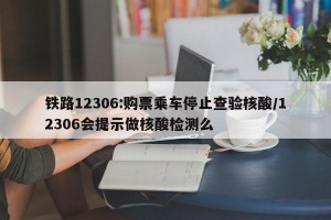 铁路12306:购票乘车停止查验核酸/12306会提示做核酸检测么