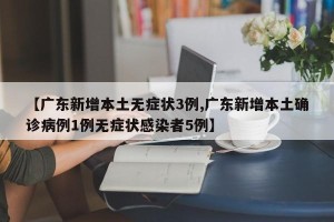 【广东新增本土无症状3例,广东新增本土确诊病例1例无症状感染者5例】