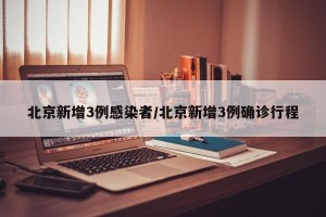 北京新增3例感染者/北京新增3例确诊行程