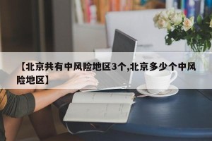 【北京共有中风险地区3个,北京多少个中风险地区】