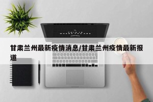 甘肃兰州最新疫情消息/甘肃兰州疫情最新报道