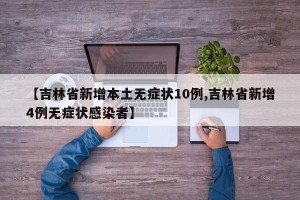 【吉林省新增本土无症状10例,吉林省新增4例无症状感染者】
