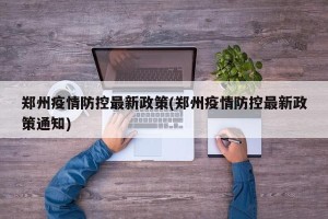 郑州疫情防控最新政策(郑州疫情防控最新政策通知)