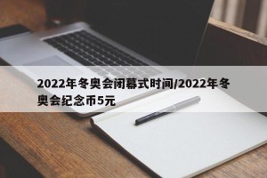 2022年冬奥会闭幕式时间/2022年冬奥会纪念币5元