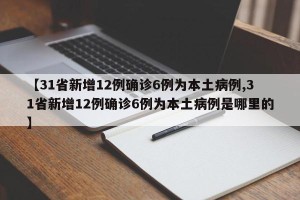 【31省新增12例确诊6例为本土病例,31省新增12例确诊6例为本土病例是哪里的】