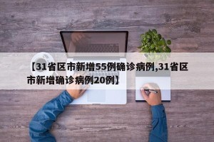 【31省区市新增55例确诊病例,31省区市新增确诊病例20例】