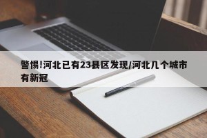 警惕!河北已有23县区发现/河北几个城市有新冠