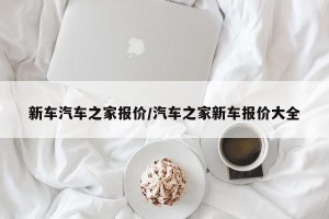 新车汽车之家报价/汽车之家新车报价大全