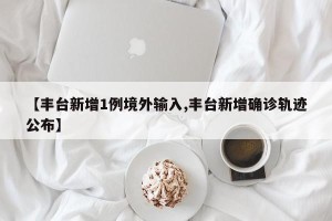 【丰台新增1例境外输入,丰台新增确诊轨迹公布】