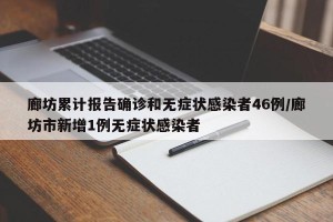 廊坊累计报告确诊和无症状感染者46例/廊坊市新增1例无症状感染者