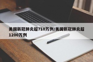 美国新冠肺炎超710万例/美国新冠肺炎超1200万例