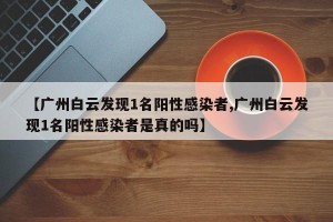 【广州白云发现1名阳性感染者,广州白云发现1名阳性感染者是真的吗】