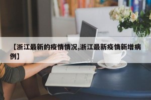 【浙江最新的疫情情况,浙江最新疫情新增病例】
