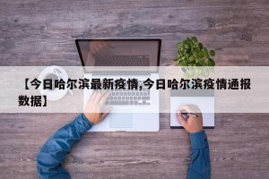 【今日哈尔滨最新疫情,今日哈尔滨疫情通报数据】
