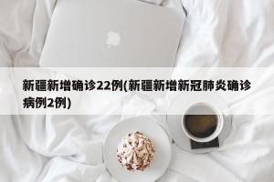 新疆新增确诊22例(新疆新增新冠肺炎确诊病例2例)