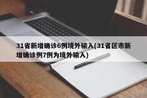 31省新增确诊6例境外输入(31省区市新增确诊例7例为境外输入)