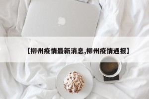 【柳州疫情最新消息,柳州疫情通报】