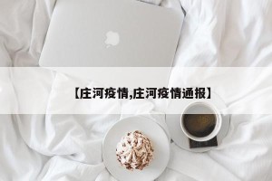 【庄河疫情,庄河疫情通报】